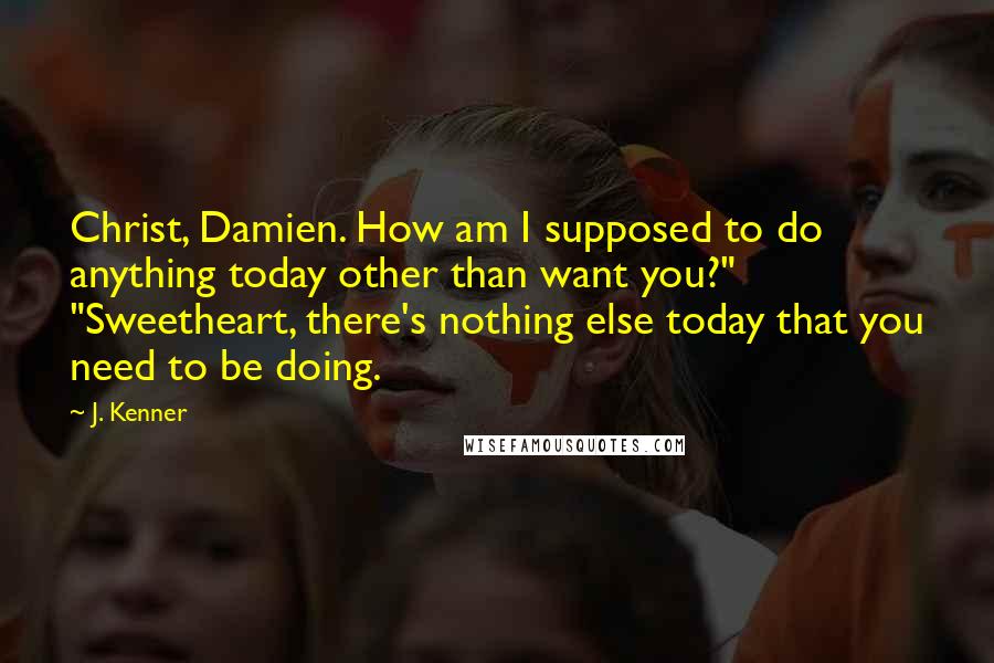 J. Kenner Quotes: Christ, Damien. How am I supposed to do anything today other than want you?" "Sweetheart, there's nothing else today that you need to be doing.
