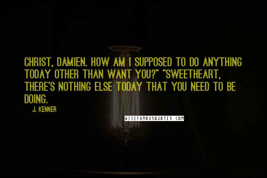 J. Kenner Quotes: Christ, Damien. How am I supposed to do anything today other than want you?" "Sweetheart, there's nothing else today that you need to be doing.