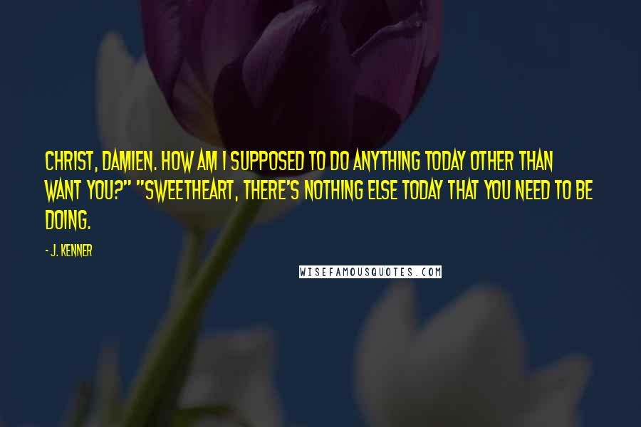 J. Kenner Quotes: Christ, Damien. How am I supposed to do anything today other than want you?" "Sweetheart, there's nothing else today that you need to be doing.