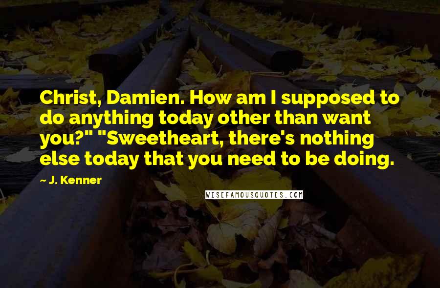 J. Kenner Quotes: Christ, Damien. How am I supposed to do anything today other than want you?" "Sweetheart, there's nothing else today that you need to be doing.