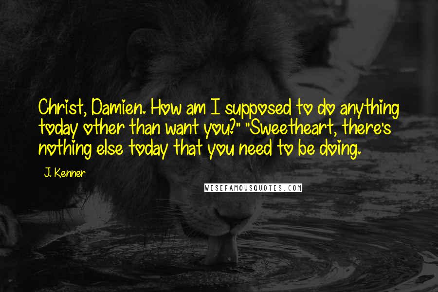 J. Kenner Quotes: Christ, Damien. How am I supposed to do anything today other than want you?" "Sweetheart, there's nothing else today that you need to be doing.
