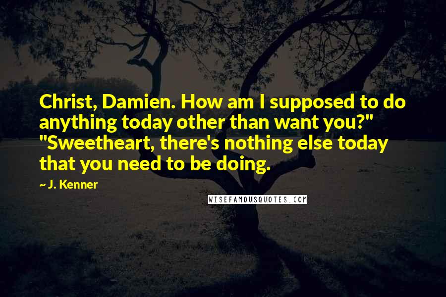 J. Kenner Quotes: Christ, Damien. How am I supposed to do anything today other than want you?" "Sweetheart, there's nothing else today that you need to be doing.