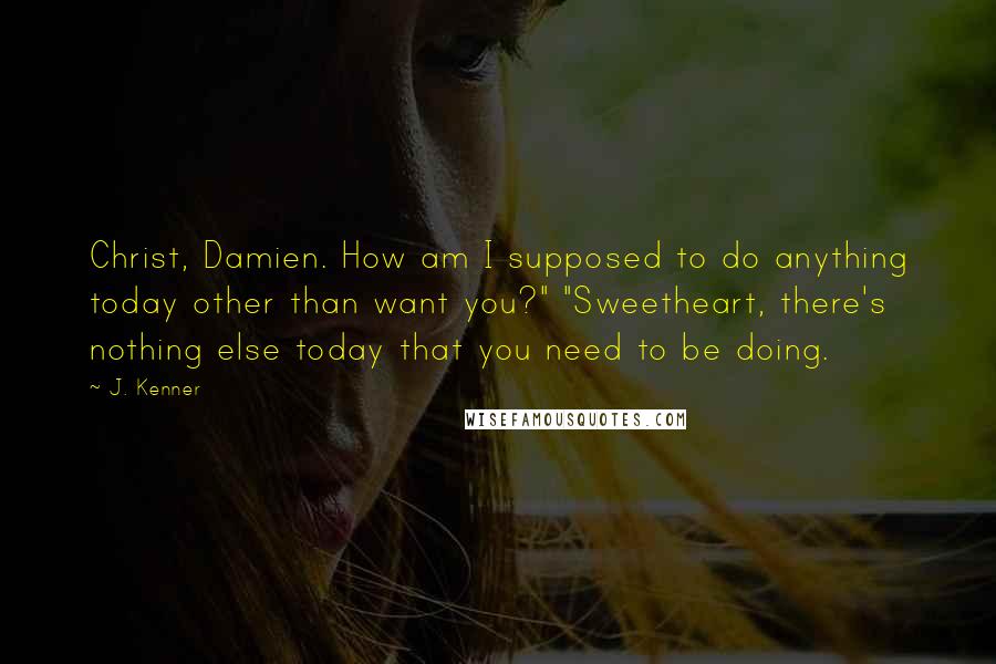 J. Kenner Quotes: Christ, Damien. How am I supposed to do anything today other than want you?" "Sweetheart, there's nothing else today that you need to be doing.