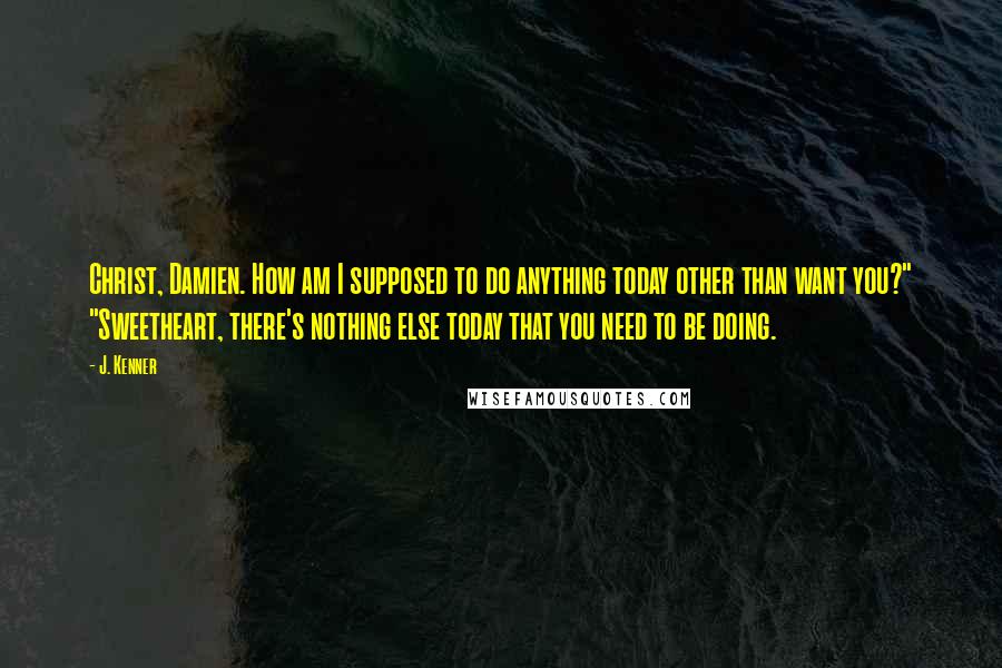 J. Kenner Quotes: Christ, Damien. How am I supposed to do anything today other than want you?" "Sweetheart, there's nothing else today that you need to be doing.
