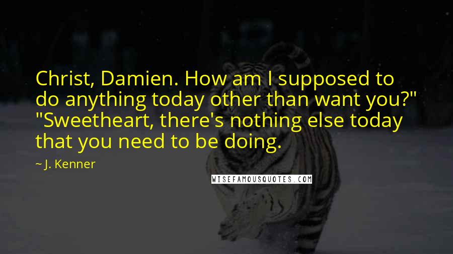 J. Kenner Quotes: Christ, Damien. How am I supposed to do anything today other than want you?" "Sweetheart, there's nothing else today that you need to be doing.