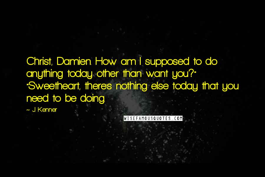 J. Kenner Quotes: Christ, Damien. How am I supposed to do anything today other than want you?" "Sweetheart, there's nothing else today that you need to be doing.