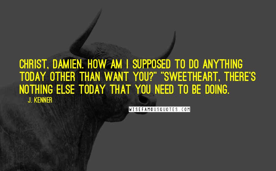 J. Kenner Quotes: Christ, Damien. How am I supposed to do anything today other than want you?" "Sweetheart, there's nothing else today that you need to be doing.