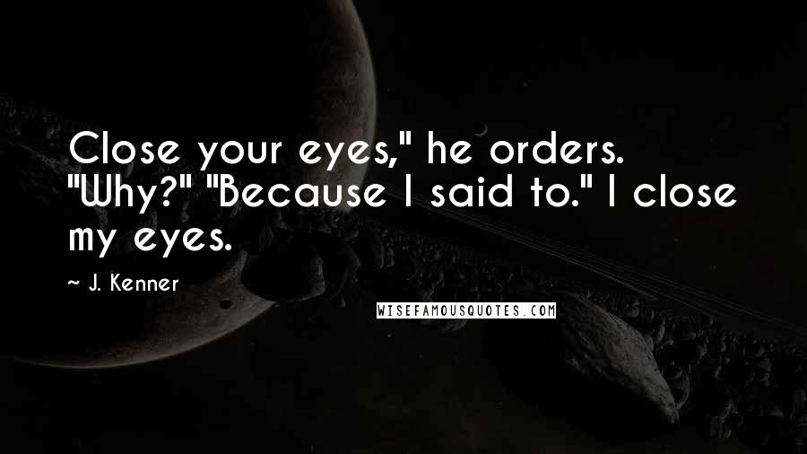 J. Kenner Quotes: Close your eyes," he orders. "Why?" "Because I said to." I close my eyes.