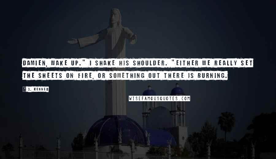 J. Kenner Quotes: Damien, wake up." I shake his shoulder. "Either we really set the sheets on fire, or something out there is burning.