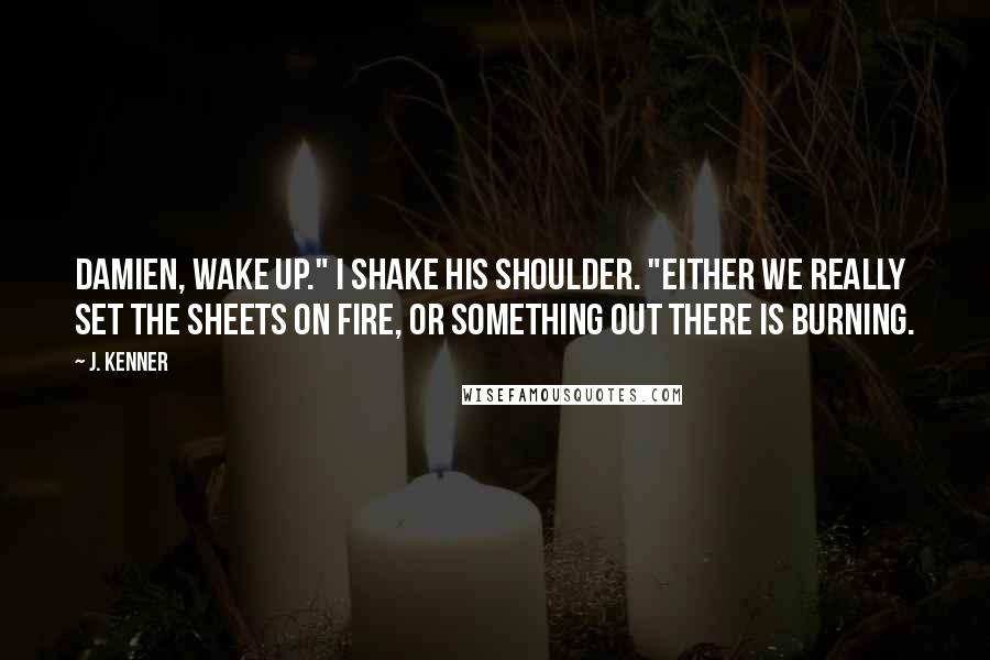 J. Kenner Quotes: Damien, wake up." I shake his shoulder. "Either we really set the sheets on fire, or something out there is burning.