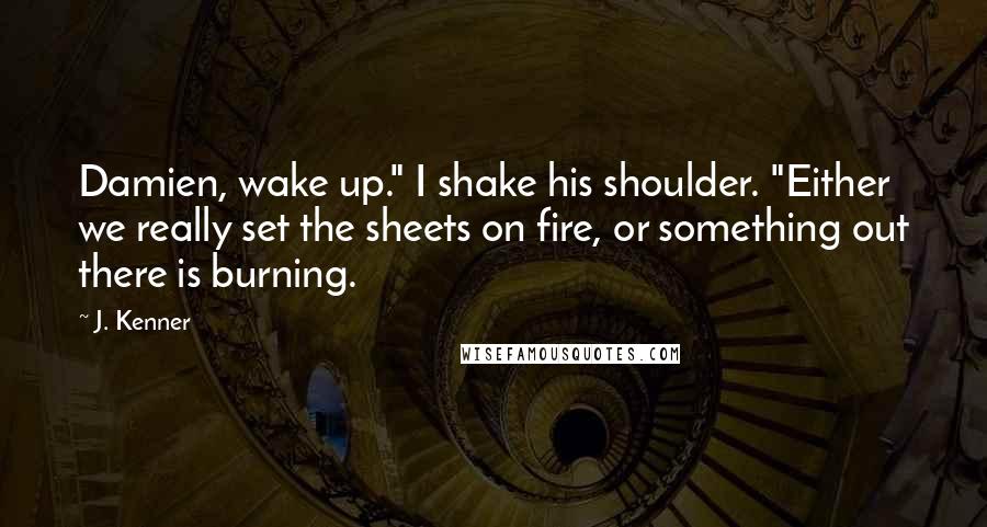 J. Kenner Quotes: Damien, wake up." I shake his shoulder. "Either we really set the sheets on fire, or something out there is burning.