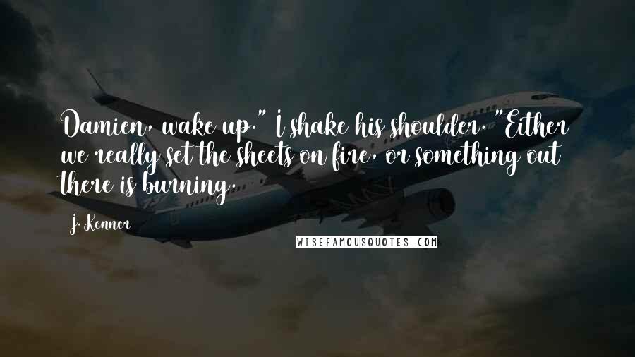 J. Kenner Quotes: Damien, wake up." I shake his shoulder. "Either we really set the sheets on fire, or something out there is burning.