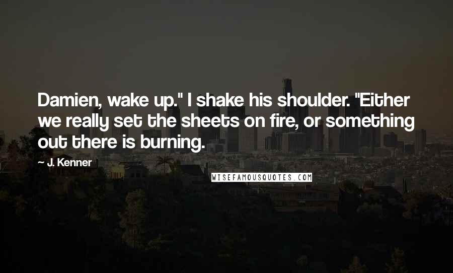 J. Kenner Quotes: Damien, wake up." I shake his shoulder. "Either we really set the sheets on fire, or something out there is burning.