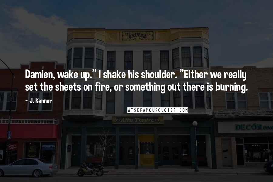 J. Kenner Quotes: Damien, wake up." I shake his shoulder. "Either we really set the sheets on fire, or something out there is burning.