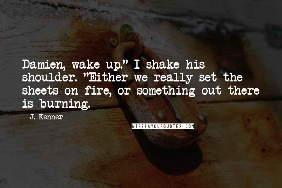 J. Kenner Quotes: Damien, wake up." I shake his shoulder. "Either we really set the sheets on fire, or something out there is burning.