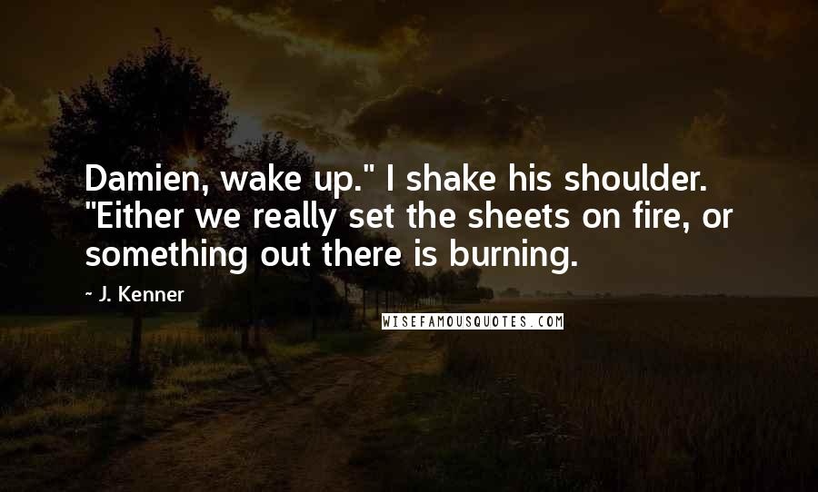 J. Kenner Quotes: Damien, wake up." I shake his shoulder. "Either we really set the sheets on fire, or something out there is burning.