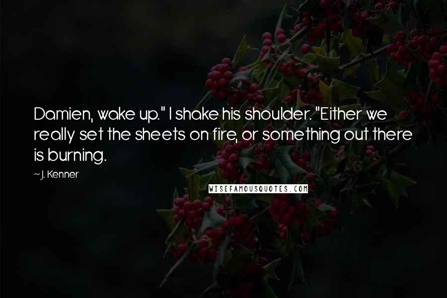 J. Kenner Quotes: Damien, wake up." I shake his shoulder. "Either we really set the sheets on fire, or something out there is burning.