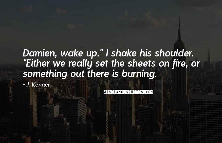 J. Kenner Quotes: Damien, wake up." I shake his shoulder. "Either we really set the sheets on fire, or something out there is burning.