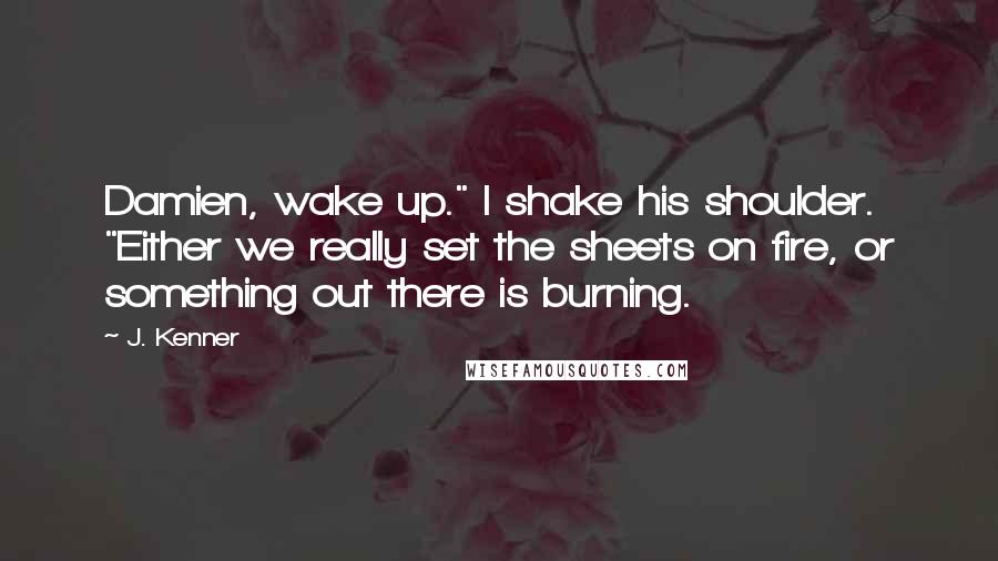 J. Kenner Quotes: Damien, wake up." I shake his shoulder. "Either we really set the sheets on fire, or something out there is burning.