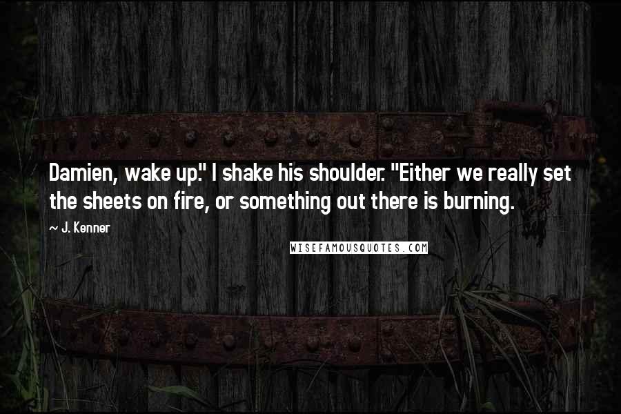 J. Kenner Quotes: Damien, wake up." I shake his shoulder. "Either we really set the sheets on fire, or something out there is burning.