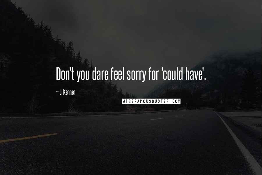 J. Kenner Quotes: Don't you dare feel sorry for 'could have'.