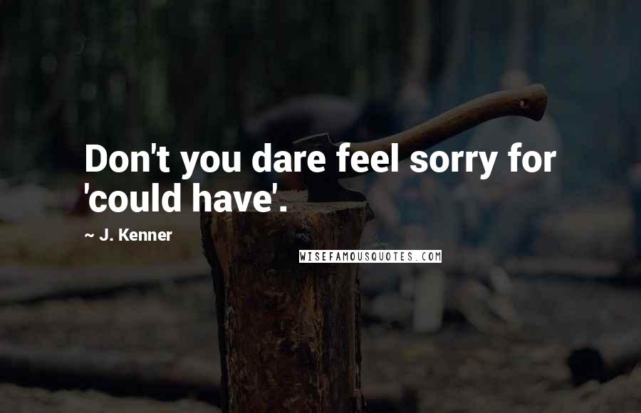 J. Kenner Quotes: Don't you dare feel sorry for 'could have'.