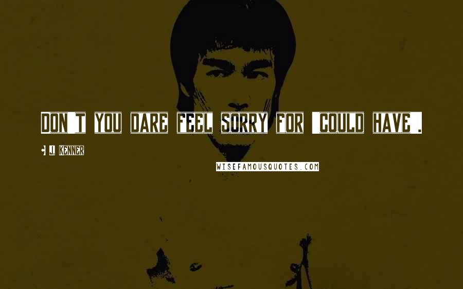 J. Kenner Quotes: Don't you dare feel sorry for 'could have'.