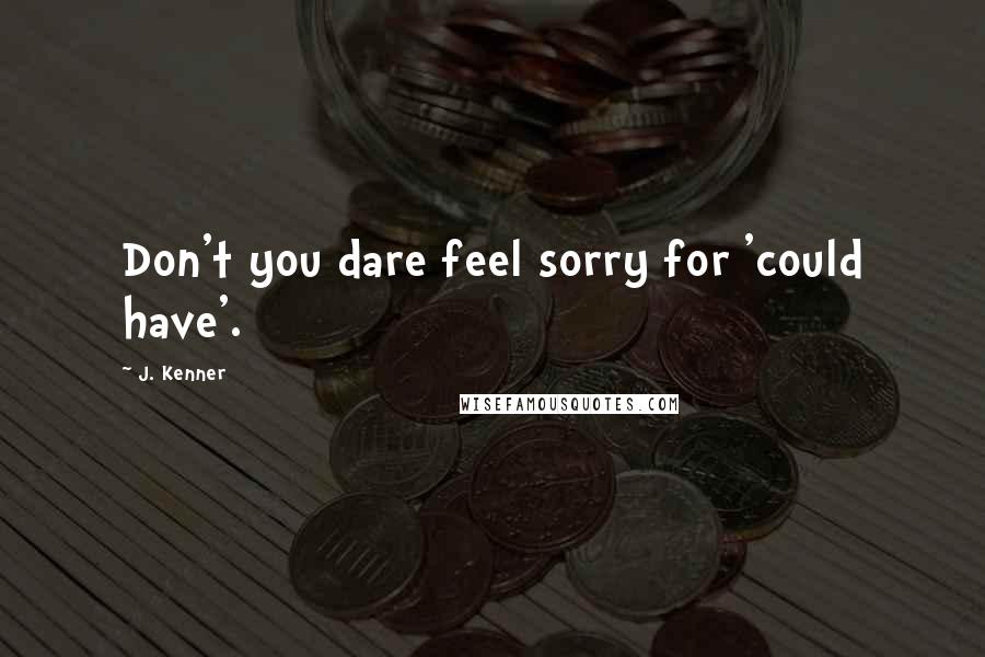 J. Kenner Quotes: Don't you dare feel sorry for 'could have'.