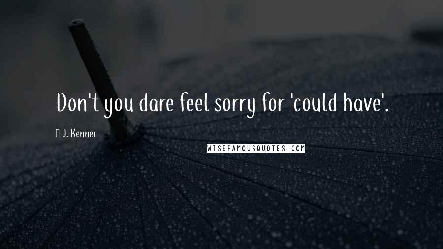 J. Kenner Quotes: Don't you dare feel sorry for 'could have'.
