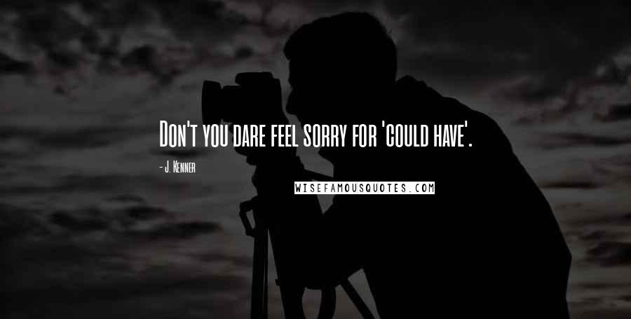 J. Kenner Quotes: Don't you dare feel sorry for 'could have'.