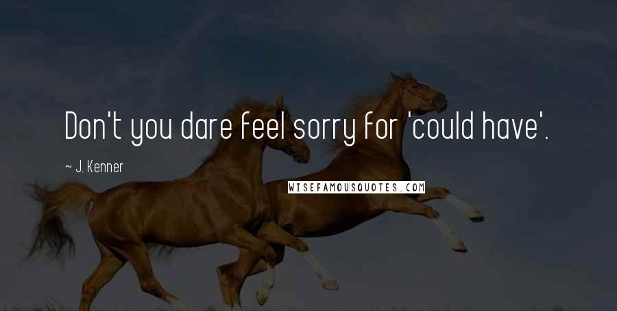 J. Kenner Quotes: Don't you dare feel sorry for 'could have'.