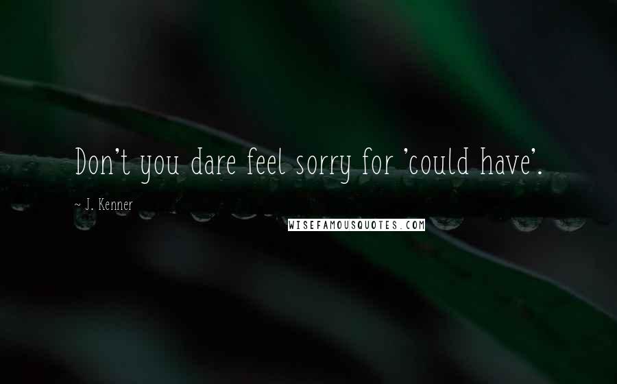 J. Kenner Quotes: Don't you dare feel sorry for 'could have'.