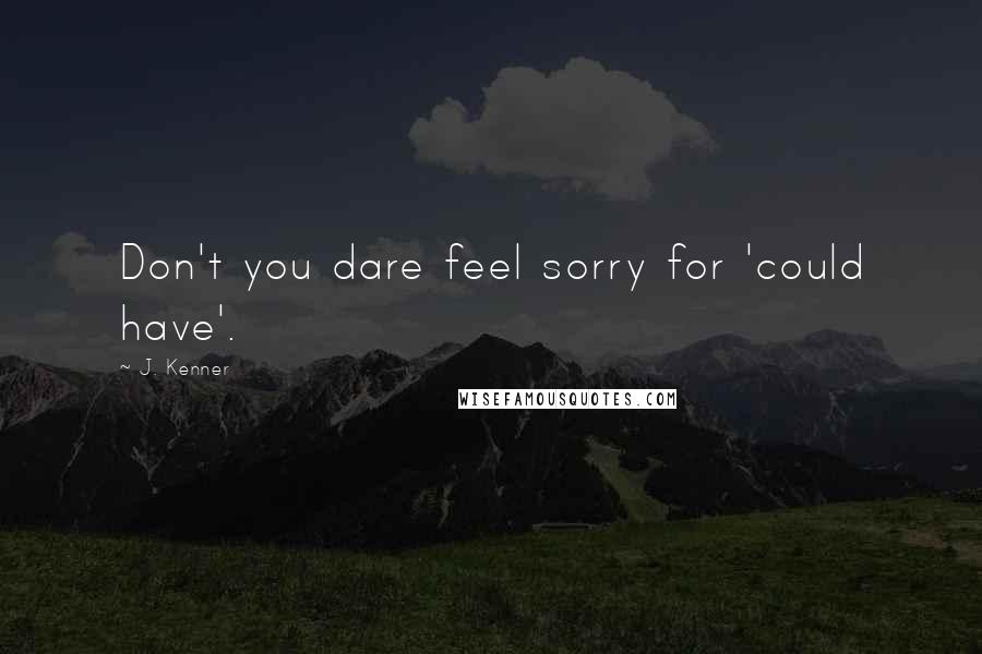 J. Kenner Quotes: Don't you dare feel sorry for 'could have'.