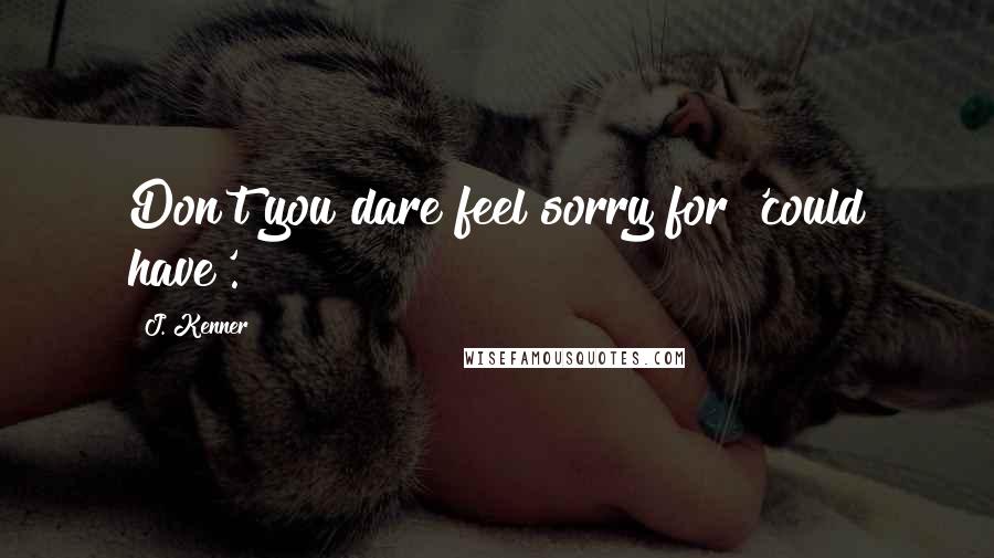 J. Kenner Quotes: Don't you dare feel sorry for 'could have'.