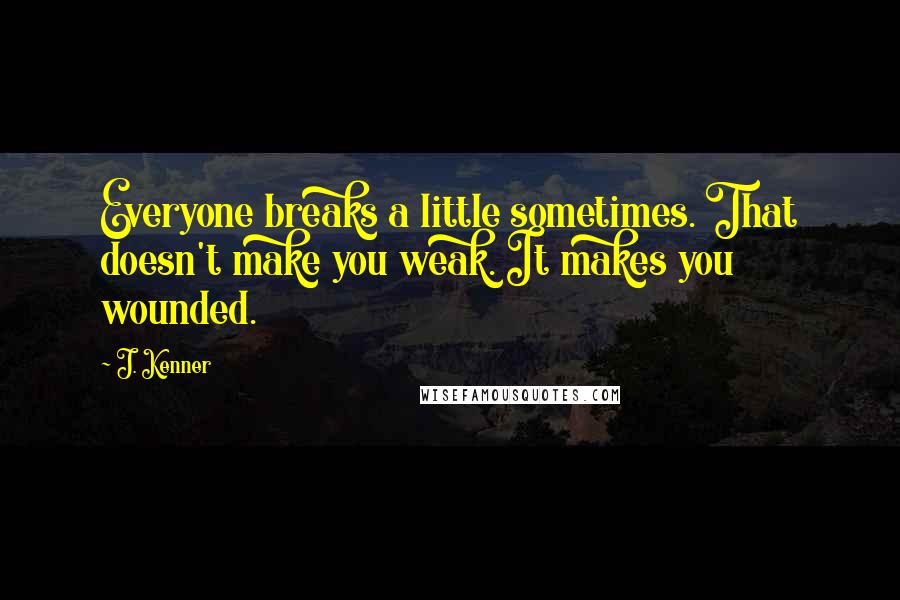 J. Kenner Quotes: Everyone breaks a little sometimes. That doesn't make you weak. It makes you wounded.