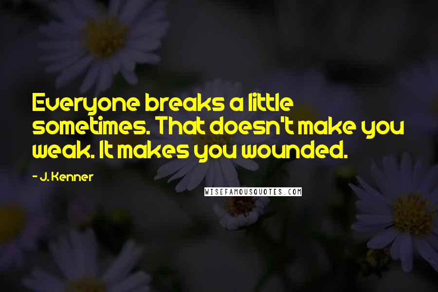 J. Kenner Quotes: Everyone breaks a little sometimes. That doesn't make you weak. It makes you wounded.