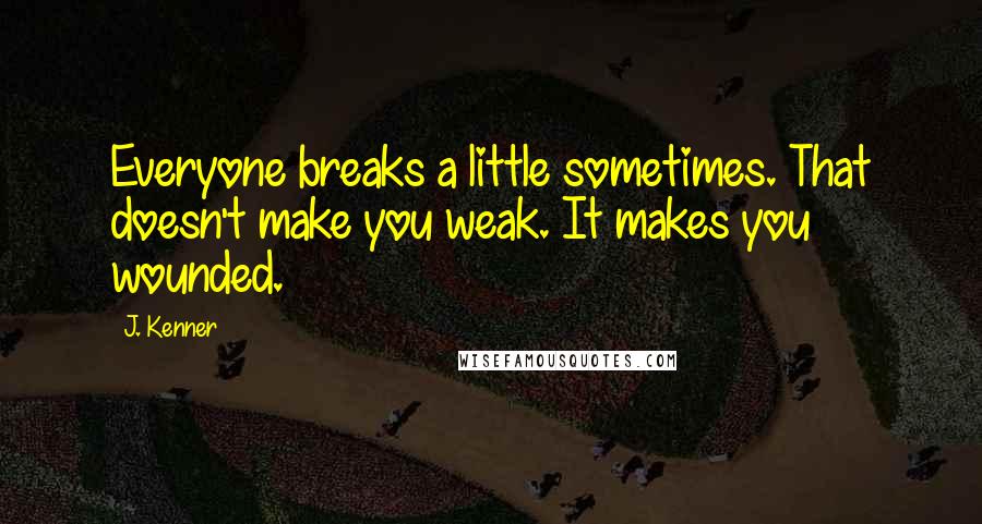 J. Kenner Quotes: Everyone breaks a little sometimes. That doesn't make you weak. It makes you wounded.