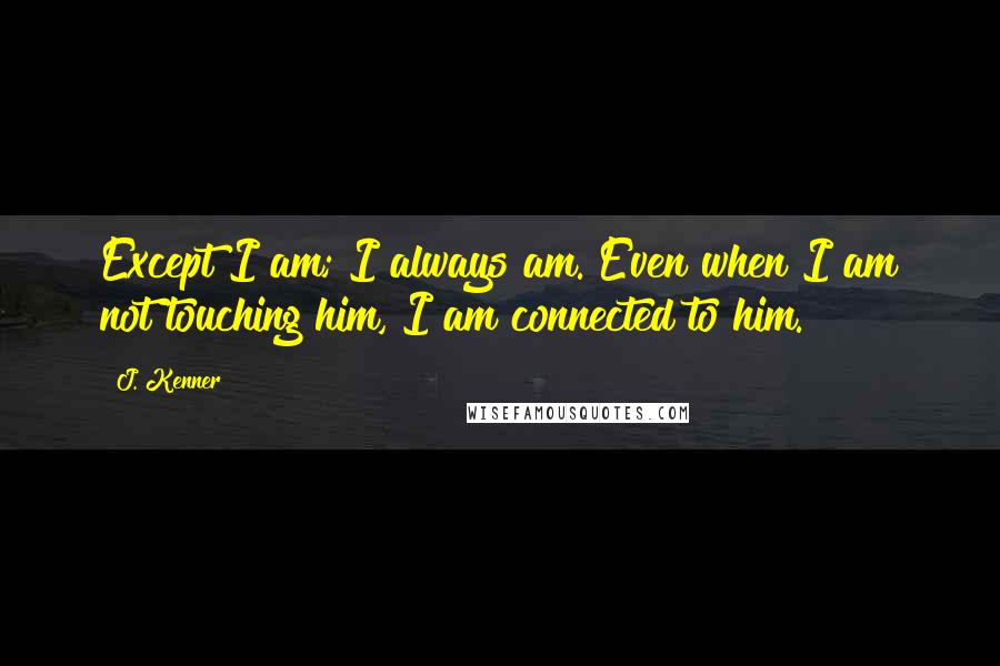 J. Kenner Quotes: Except I am; I always am. Even when I am not touching him, I am connected to him.