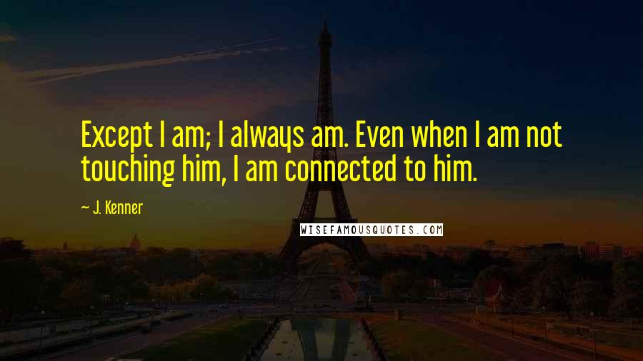 J. Kenner Quotes: Except I am; I always am. Even when I am not touching him, I am connected to him.