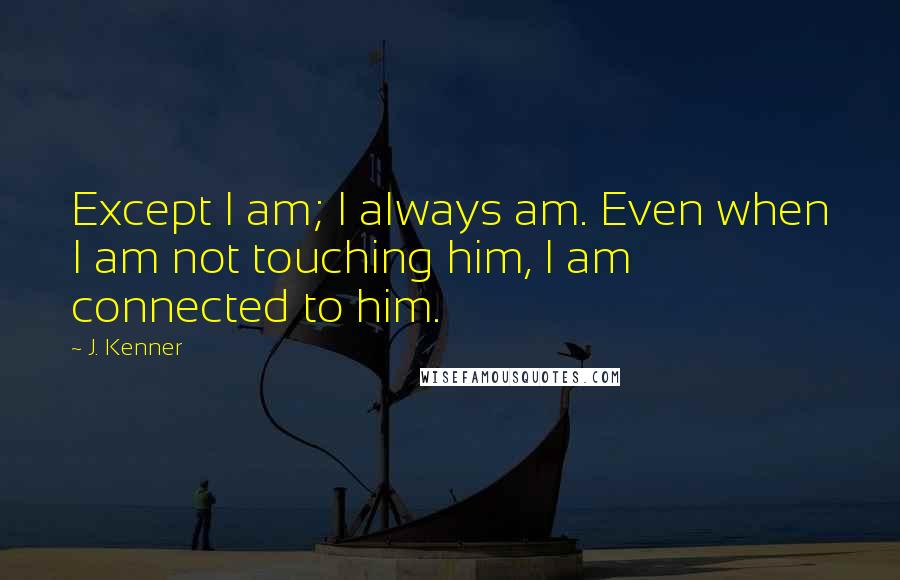 J. Kenner Quotes: Except I am; I always am. Even when I am not touching him, I am connected to him.