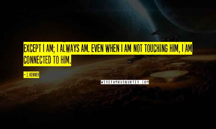 J. Kenner Quotes: Except I am; I always am. Even when I am not touching him, I am connected to him.