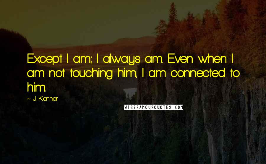 J. Kenner Quotes: Except I am; I always am. Even when I am not touching him, I am connected to him.