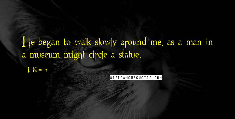 J. Kenner Quotes: He began to walk slowly around me, as a man in a museum might circle a statue.