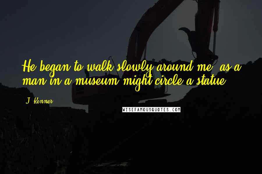J. Kenner Quotes: He began to walk slowly around me, as a man in a museum might circle a statue.