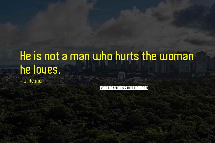 J. Kenner Quotes: He is not a man who hurts the woman he loves.