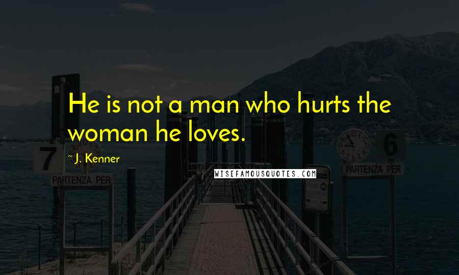 J. Kenner Quotes: He is not a man who hurts the woman he loves.