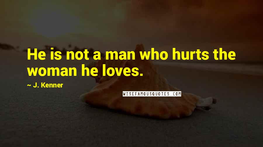 J. Kenner Quotes: He is not a man who hurts the woman he loves.