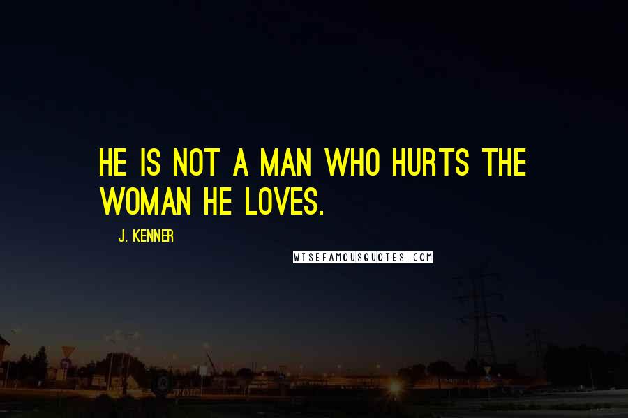 J. Kenner Quotes: He is not a man who hurts the woman he loves.