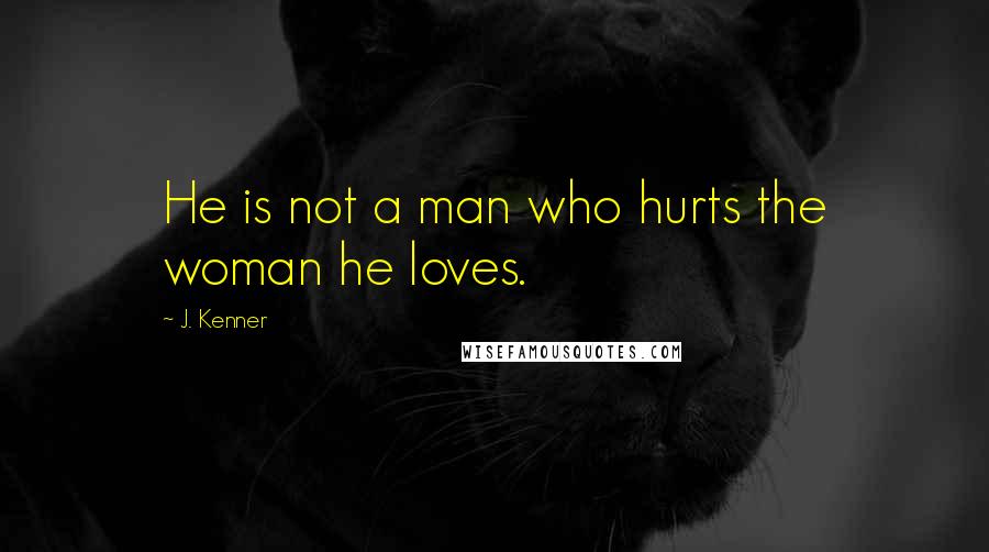 J. Kenner Quotes: He is not a man who hurts the woman he loves.