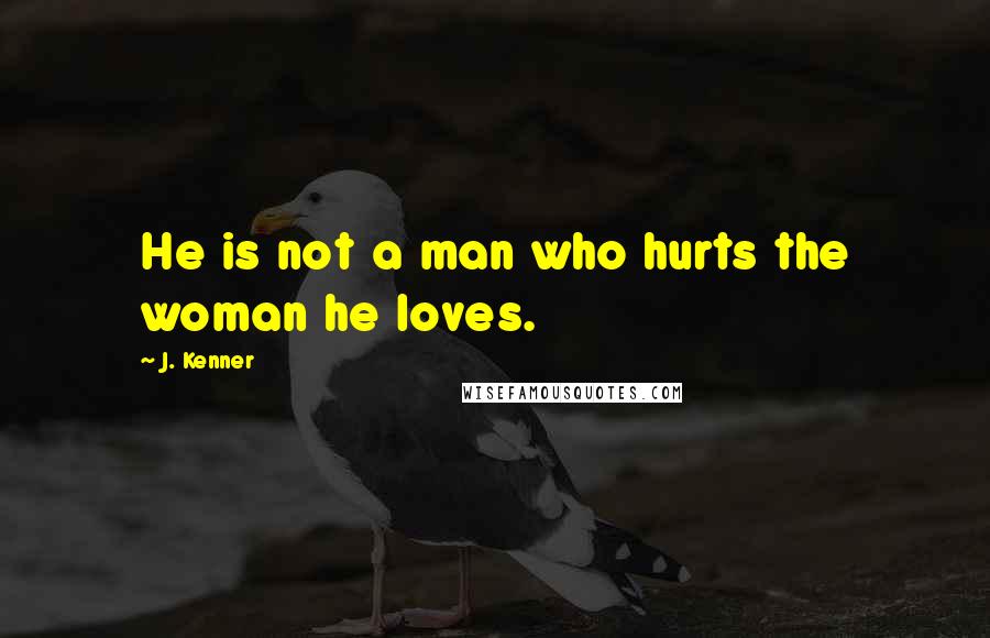 J. Kenner Quotes: He is not a man who hurts the woman he loves.